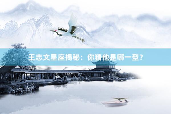 王志文星座揭秘：你猜他是哪一型？