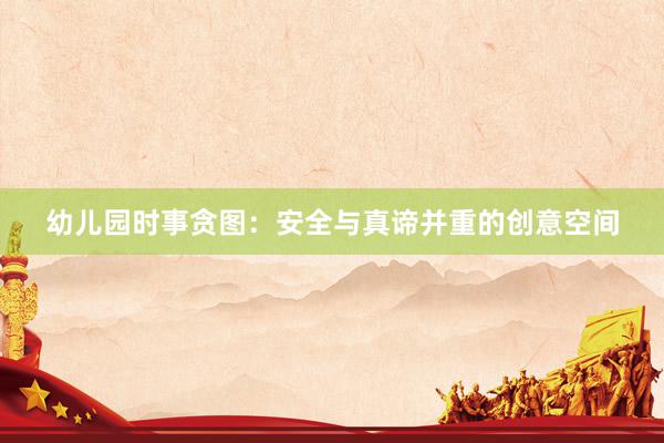 幼儿园时事贪图：安全与真谛并重的创意空间